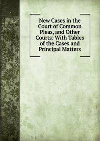 New Cases in the Court of Common Pleas, and Other Courts: With Tables of the Cases and Principal Matters