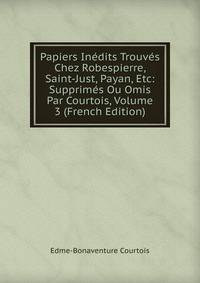 Papiers Inedits Trouves Chez Robespierre, Saint-Just, Payan, Etc: Supprimes Ou Omis Par Courtois, Volume 3 (French Edition)