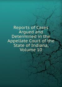 Reports of Cases Argued and Determined in the Appellate Court of the State of Indiana, Volume 10