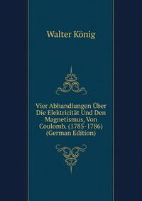 Vier Abhandlungen Uber Die Elektricitat Und Den Magnetismus, Von Coulomb. (1785-1786) (German Edition)