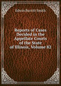 Reports of Cases Decided in the Appellate Courts of the State of Illinois, Volume 82