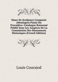 Muee De Sculpture Comparee (Moulages) Palais Du Trocadero: Catalogue Raisonne Publie Sous Les Auspices De La Commission Des Monuments Historiques (French Edition)