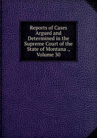 Reports of Cases Argued and Determined in the Supreme Court of the State of Montana ., Volume 30