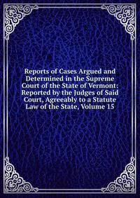 Reports of Cases Argued and Determined in the Supreme Court of the State of Vermont: Reported by the Judges of Said Court, Agreeably to a Statute Law of the State, Volume 15