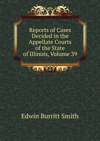 Reports of Cases Decided in the Appellate Courts of the State of Illinois, Volume 39