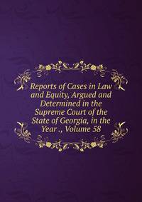 Reports of Cases in Law and Equity, Argued and Determined in the Supreme Court of the State of Georgia, in the Year ., Volume 58