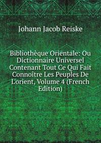 Biblioth?que Orientale: Ou Dictionnaire Universel Contenant Tout Ce Qui Fait Conno?tre Les Peuples De L'orient, Volume 4 (French Edition)