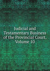 Judicial and Testamentary Business of the Provincial Court, Volume 10