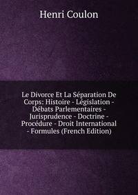 Le Divorce Et La Separation De Corps: Histoire - Legislation - Debats Parlementaires - Jurisprudence - Doctrine - Procedure - Droit International - Formules (French Edition)