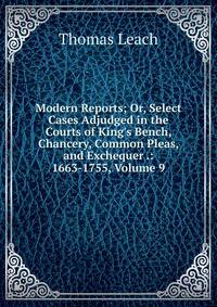 Modern Reports; Or, Select Cases Adjudged in the Courts of King's Bench, Chancery, Common Pleas, and Exchequer .: 1663-1755, Volume 9