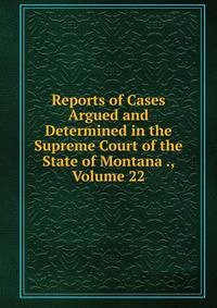 Reports of Cases Argued and Determined in the Supreme Court of the State of Montana ., Volume 22
