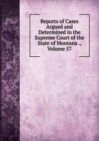 Reports of Cases Argued and Determined in the Supreme Court of the State of Montana ., Volume 57