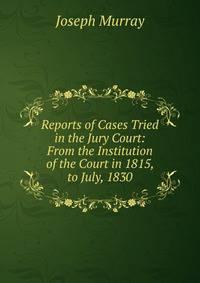 Reports of Cases Tried in the Jury Court: From the Institution of the Court in 1815, to July, 1830