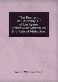 The Romans of Partenay, Or of Lusignen: Otherwise Known As the Tale of Melusine .