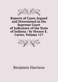 Reports of Cases Argued and Determined in the Supreme Court of Judicature of the State of Indiana / by Horace E. Carter, Volume 117