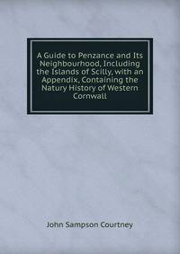 A Guide to Penzance and Its Neighbourhood, Including the Islands of Scilly, with an Appendix, Containing the Natury History of Western Cornwall