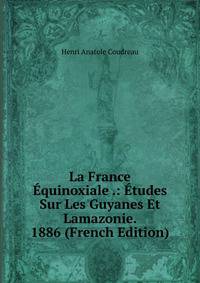 La France Equinoxiale .: Etudes Sur Les Guyanes Et Lamazonie. 1886 (French Edition)