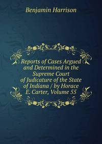 Reports of Cases Argued and Determined in the Supreme Court of Judicature of the State of Indiana / by Horace E. Carter, Volume 55