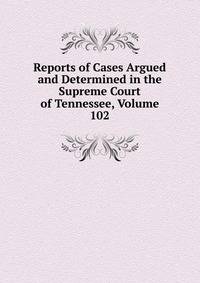 Reports of Cases Argued and Determined in the Supreme Court of Tennessee, Volume 102