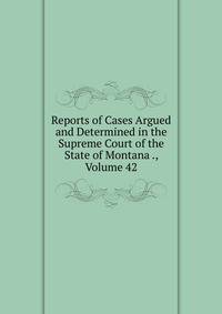 Reports of Cases Argued and Determined in the Supreme Court of the State of Montana ., Volume 42