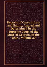 Reports of Cases in Law and Equity, Argued and Determined in the Supreme Court of the State of Georgia, in the Year ., Volume 20
