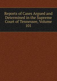 Reports of Cases Argued and Determined in the Supreme Court of Tennessee, Volume 101