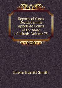 Reports of Cases Decided in the Appellate Courts of the State of Illinois, Volume 75