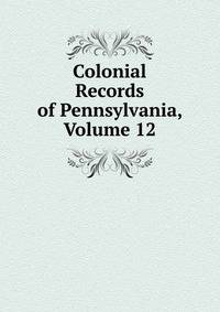 Colonial Records of Pennsylvania, Volume 12