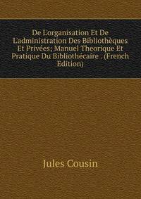 De L'organisation Et De L'administration Des Biblioth?ques Et Priv?es; Manuel Theorique Et Pratique Du Biblioth?caire . (French Edition)
