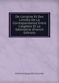 De L'origine Et Des Limites De La Correspondance Entre L'alg?bre Et La G?om?trie (French Edition)