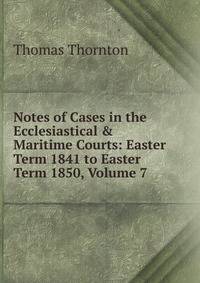 Notes of Cases in the Ecclesiastical &amp; Maritime Courts: Easter Term 1841 to Easter Term 1850, Volume 7