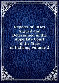 Reports of Cases Argued and Determined in the Appellate Court of the State of Indiana, Volume 2