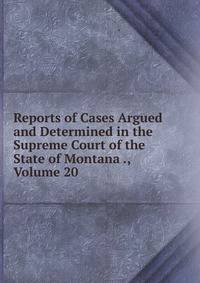 Reports of Cases Argued and Determined in the Supreme Court of the State of Montana ., Volume 20
