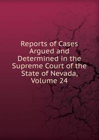 Reports of Cases Argued and Determined in the Supreme Court of the State of Nevada, Volume 24