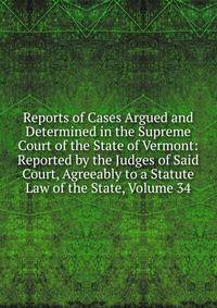 Reports of Cases Argued and Determined in the Supreme Court of the State of Vermont: Reported by the Judges of Said Court, Agreeably to a Statute Law of the State, Volume 34