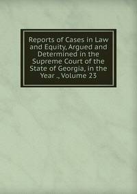 Reports of Cases in Law and Equity, Argued and Determined in the Supreme Court of the State of Georgia, in the Year ., Volume 23