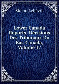 Lower Canada Reports: Decisions Des Tribunaux Du Bas-Canada, Volume 17