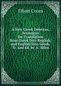 A New Greek Delectus, Sentences for Translation from Greek Into Rnglish, and English Into Greek, Tr. and Ed. by A. Allen