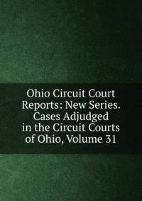 Ohio Circuit Court Reports: New Series. Cases Adjudged in the Circuit Courts of Ohio, Volume 31