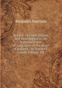 Reports of Cases Argued and Determined in the Supreme Court of Judicature of the State of Indiana / by Horace E. Carter, Volume 101