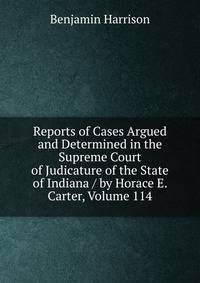 Reports of Cases Argued and Determined in the Supreme Court of Judicature of the State of Indiana / by Horace E. Carter, Volume 114