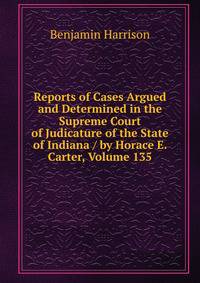 Reports of Cases Argued and Determined in the Supreme Court of Judicature of the State of Indiana / by Horace E. Carter, Volume 135