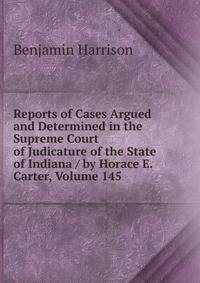 Reports of Cases Argued and Determined in the Supreme Court of Judicature of the State of Indiana / by Horace E. Carter, Volume 145