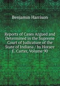 Reports of Cases Argued and Determined in the Supreme Court of Judicature of the State of Indiana / by Horace E. Carter, Volume 90