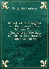 Reports of Cases Argued and Determined in the Supreme Court of Judicature of the State of Indiana / by Horace E. Carter, Volume 96