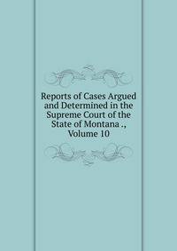 Reports of Cases Argued and Determined in the Supreme Court of the State of Montana ., Volume 10