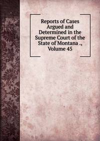 Reports of Cases Argued and Determined in the Supreme Court of the State of Montana ., Volume 45