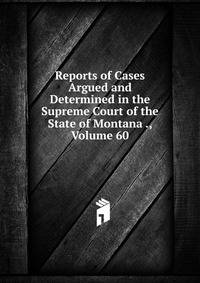 Reports of Cases Argued and Determined in the Supreme Court of the State of Montana ., Volume 60