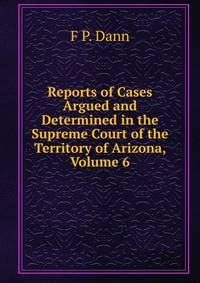 Reports of Cases Argued and Determined in the Supreme Court of the Territory of Arizona, Volume 6
