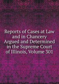 Reports of Cases at Law and in Chancery Argued and Determined in the Supreme Court of Illinois, Volume 301